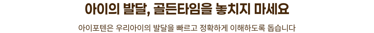 아이의 발달, 골든타임을 놓치지 마세요. 아이포텐은 우리아이의 발달을 빠르고 정확하게 이해하도록 돕습니다